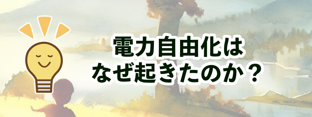 電力自由化はなぜ起きたのか？